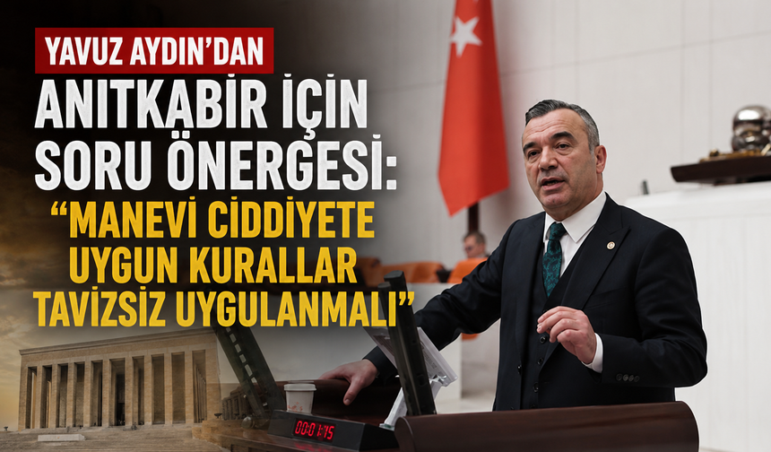 Yavuz Aydın’dan Anıtkabir için soru önergesi: “Manevi ciddiyete uygun kurallar tavizsiz uygulanmalı”