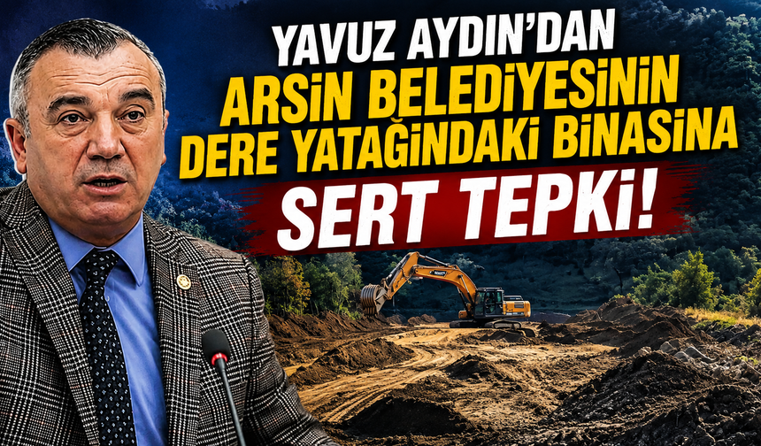 Yavuz Aydın'dan Arsin Belediyesinin dere yatağındaki binasına sert tepki!