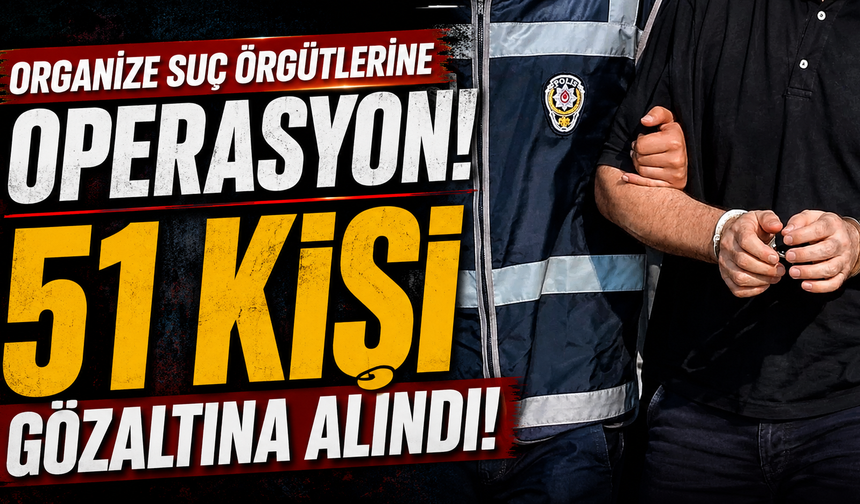 Organize suç örgütlerine operasyon! 51 kişi gözaltına alındı