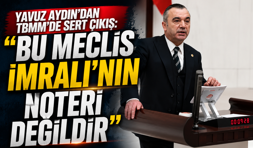 İYİ Parti Trabzon Milletvekili Yavuz Aydın’dan TBMM’de sert çıkış:  “Bu Meclis İmralı’nın noteri değildir”