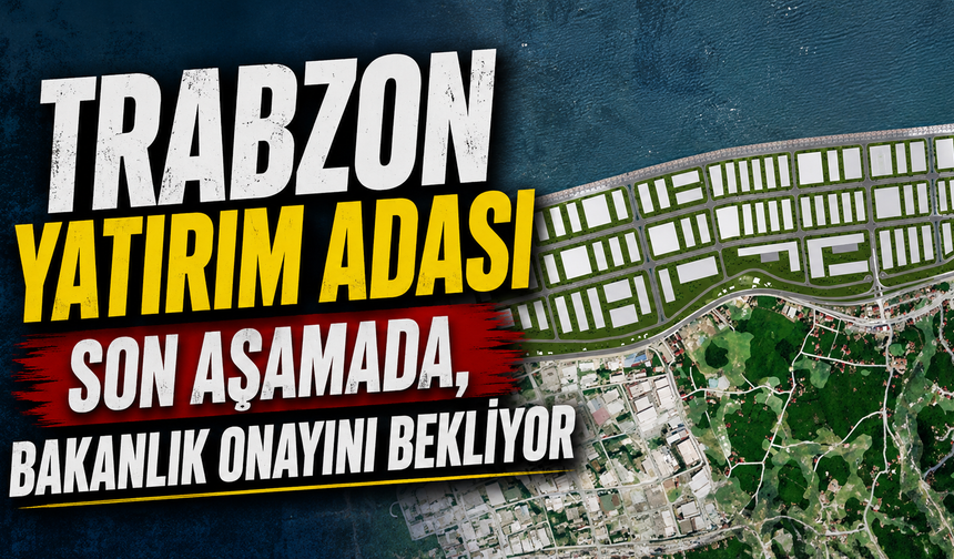 Trabzon Yatırım Adası son aşamada, bakanlık onayını bekliyor