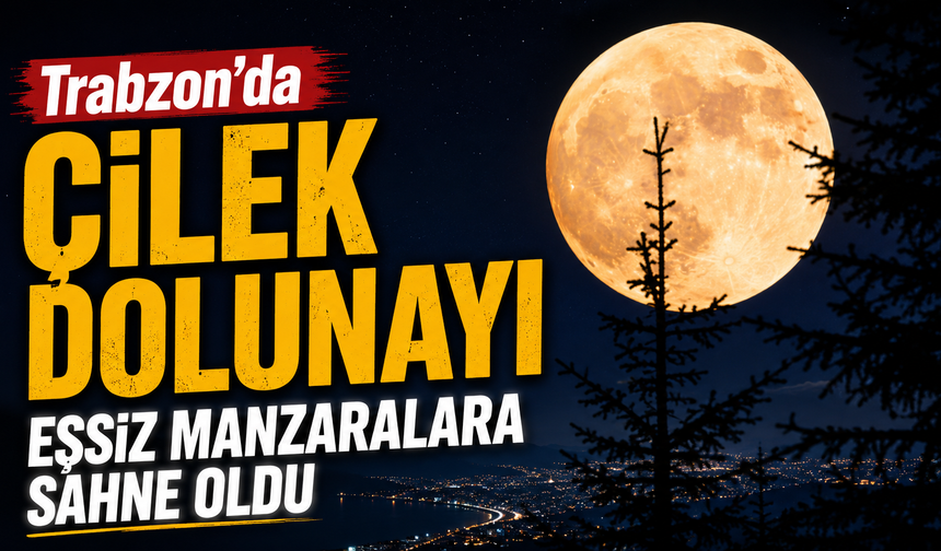 Trabzon'da Çilek Dolunayı eşsiz manzaralara sahne oldu