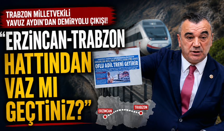 Trabzon Milletvdekili Yavuz Aydın'dan demiryolu çıkışı! "Erzincan-Trabzon hattından vaz mı geçtiniz?"