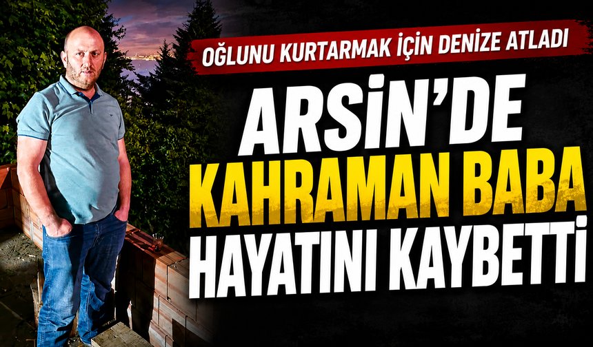 Arsin’de Kahraman Baba Hayatını Kaybetti