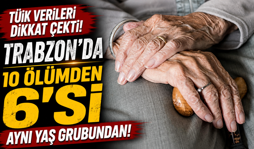 TÜİK verileri dikkat çekti! Trabzon’da 10 ölümden 6’sı aynı yaş grubundan!