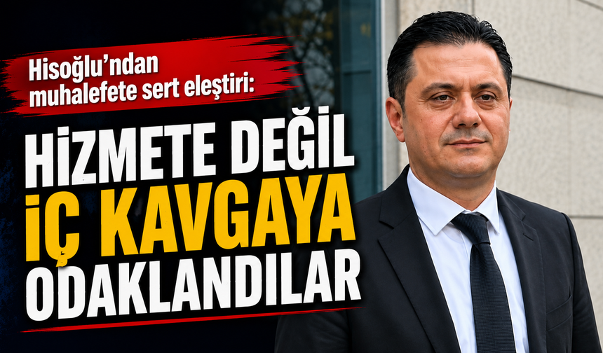 Hisoğlu'ndan muhalefete sert eleştiri: Hizmete değil iç kavgaya odaklandılar