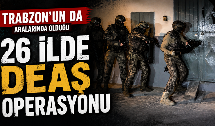 Trabzon’un da aralarında olduğu 26 ilde DEAŞ operasyonu