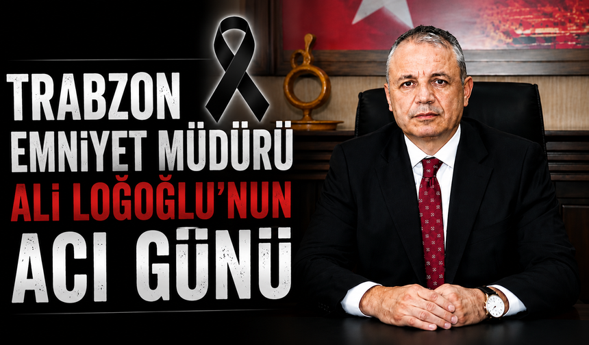 Trabzon Emniyet Müdürü Ali Loğoğlu'nun acı günü