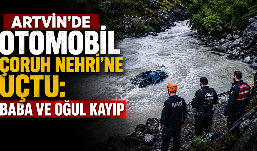 Artvin’de otomobil Çoruh Nehri’ne uçtu: Baba ve oğul kayıp