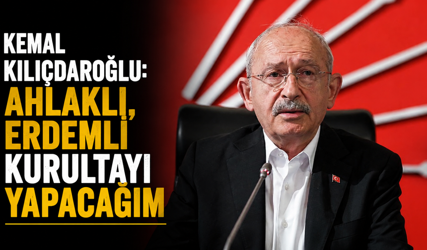 Kemal Kılıçdaroğlu: Ahlaklı, erdemli kurultayı yapacağım