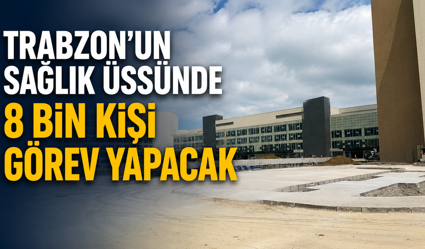 Trabzon’un sağlık üssünde 8 bin kişi görev yapacak