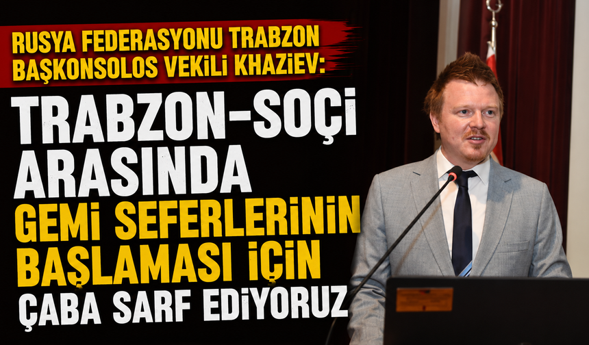 Vekili Khaziev: "Trabzon-Soçi arasında gemi seferlerinin başlaması için çaba sarf ediyoruz"