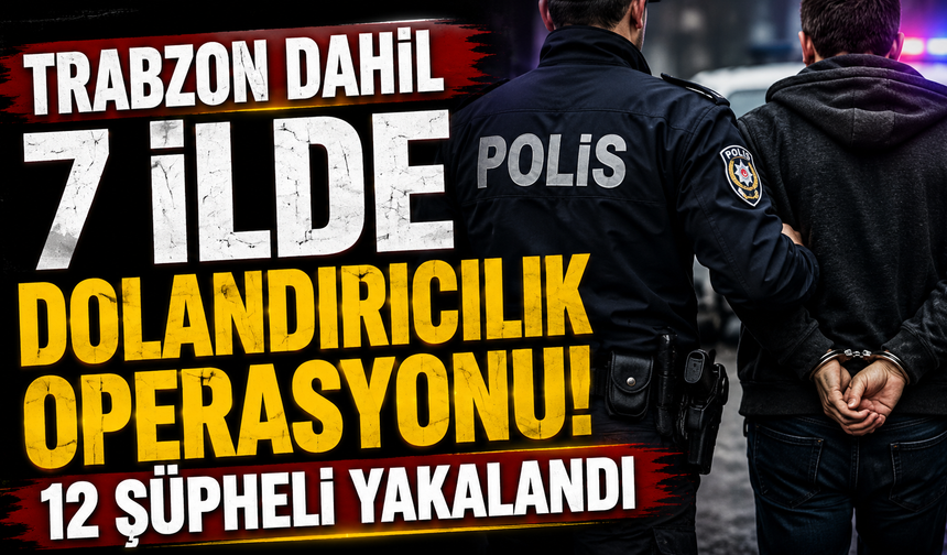 Trabzon dahil 7 ilde dolandırıcılık operasyonu! 12 şüpheli yakalandı
