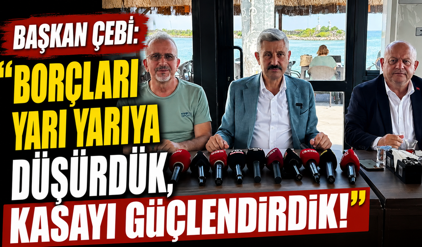 Başkan Çebi: "Borçları Yarı Yarıya Düşürdük, Kasayı Güçlendirdik"
