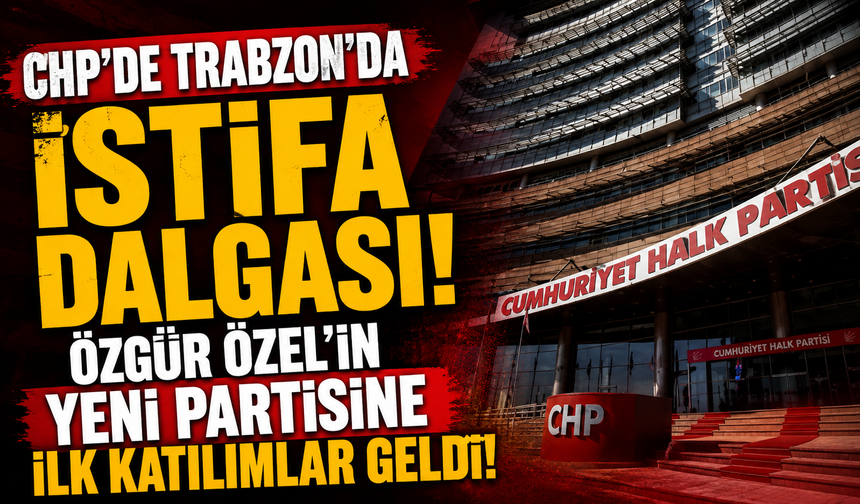 CHP'de Trabzon'da İstifa Dalgası! Özgür Özel'in Yeni Partisine İlk Katılımlar Geldi