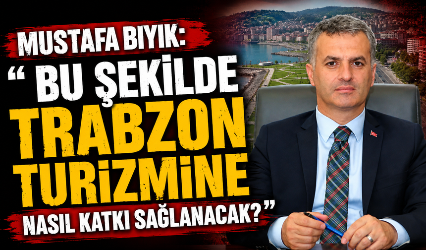 Mustafa Bıyık: “Bu Şekilde Trabzon Turizmine Nasıl Katkı Sağlanacak?”