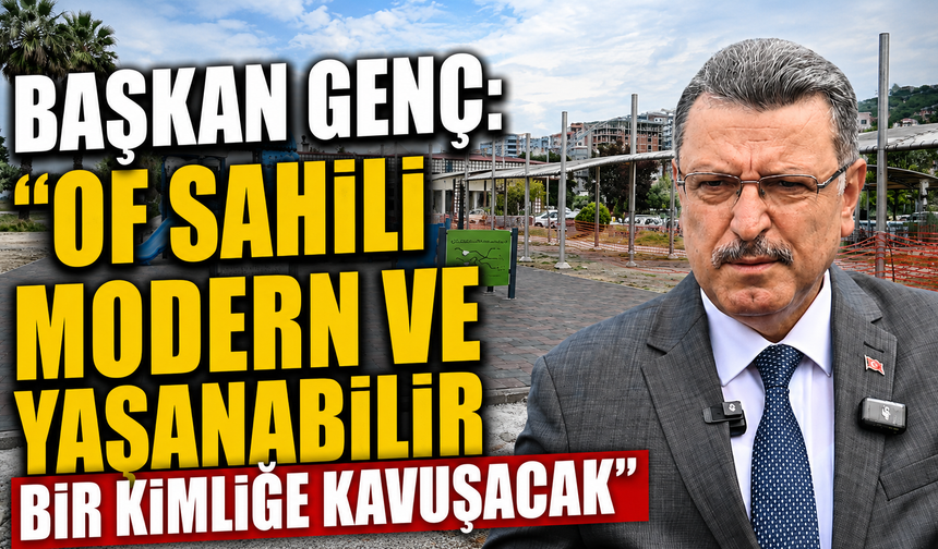 Başkan Genç: “Of sahili modern ve yaşanabilir bir kimliğe kavuşacak”