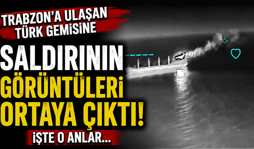 Trabzon'a ulaşan Türk gemisine saldırının görüntüleri ortaya çıktı