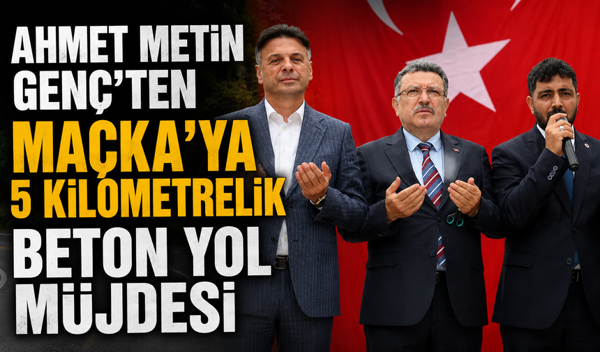 Ahmet Metin Genç’ten Maçka’ya 5 kilometrelik beton yol müjdesi
