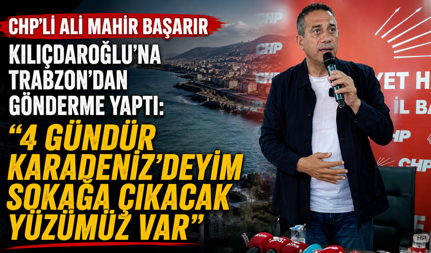 CHP’li Ali Mahir Başarır, Kılıçdaroğlu'na Trabzon’dan gönderme yaptı: "4 gündür Karadeniz'deyim sokağa çıkacak yüzümüz v