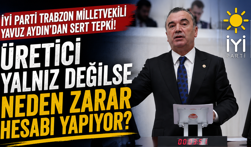 İYİ Parti Trabzon Milletvekili Yavuz Aydın’ndan sert tepki! Üretici yalnız değilse neden zarar hesabı yapıyor?