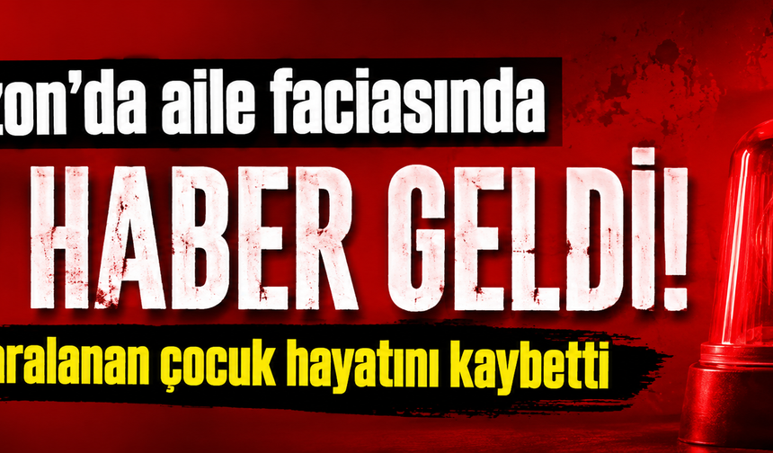 Trabzon’da aile faciasında acı haber geldi! Ağır yaralanan çocuk hayatını kaybetti