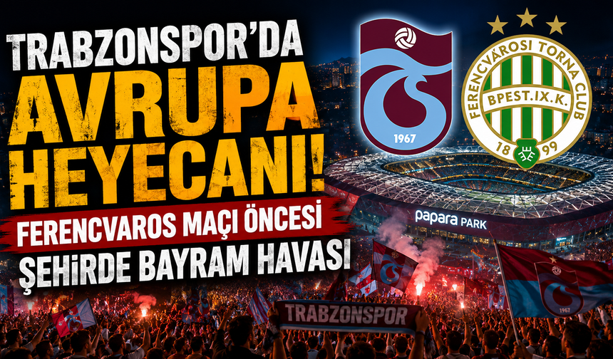 Trabzonspor’da Avrupa heyecanı! Ferencvaros maçı öncesi şehirde bayram havası