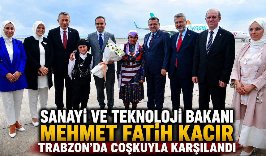 Sanayi ve Teknoloji Bakanı Mehmet Fatih Kacır Trabzon'da coşkuyla karşılandı