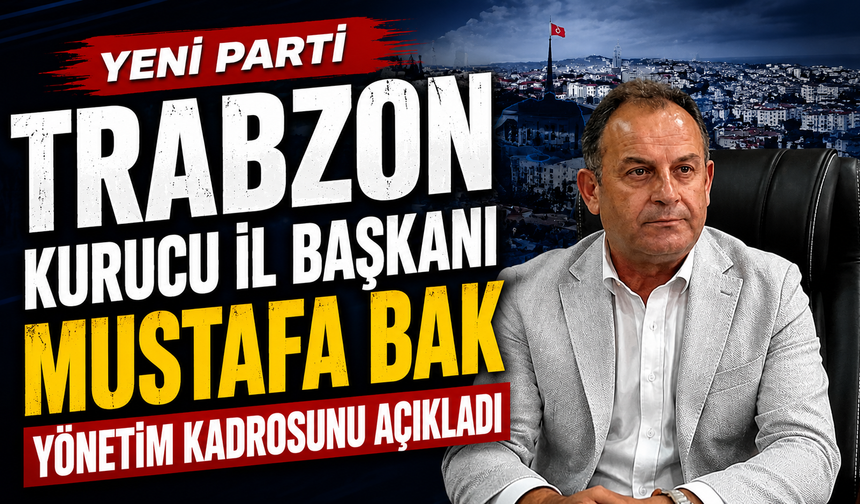 Yeni Parti Trabzon Kurucu İl Başkanı Mustafa Bak yönetim kadrosunu açıkladı
