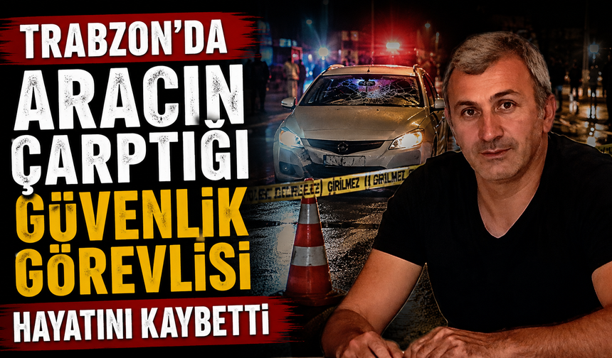 Trabzon'da aracın çarptığı güvenlik görevlisi hayatını kaybetti