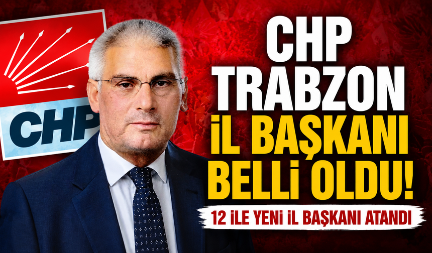 CHP Trabzon İl Başkanı belli oldu!!! 12 İle yeni il başkanı atandı