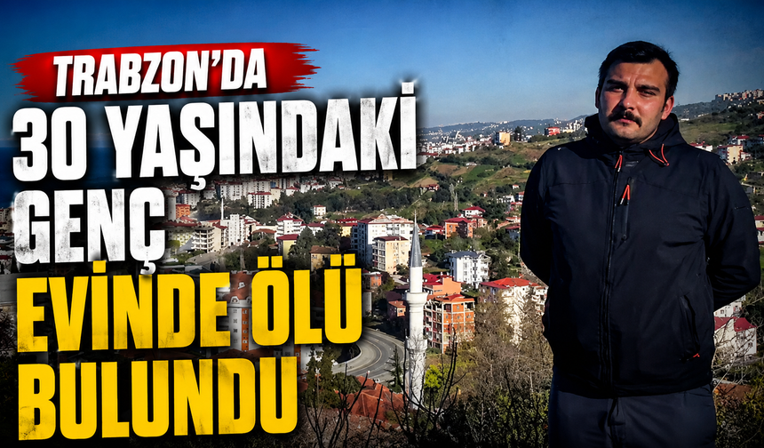 Trabzon'da 30 yaşındaki genç evinde ölü bulundu