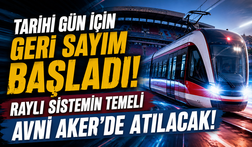 Tarihi gün için geri sayım başladı! Raylı sitemin temeli Avni Aker'de atılacak