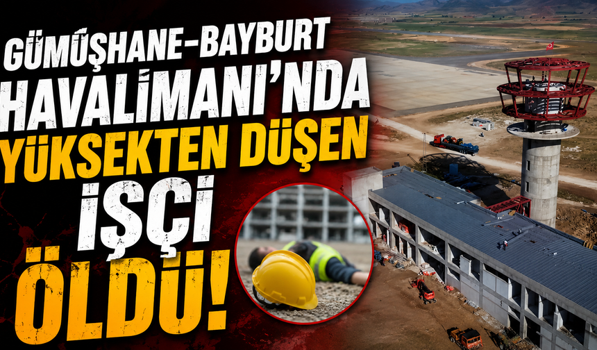 Gümüşhane-Bayburt Havalimanı'nda yüksekten düşen işçi öldü