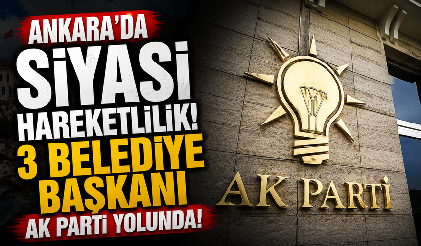 Ankara’da siyasi hareketlilik! 3 belediye başkanı AK Parti yolunda