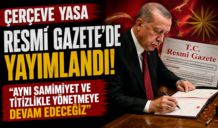 Çerçeve Yasa Resmi Gazete’de yayımlandı! "Aynı samimiyet ve titizlikle yönetmeye devam edeceğiz”