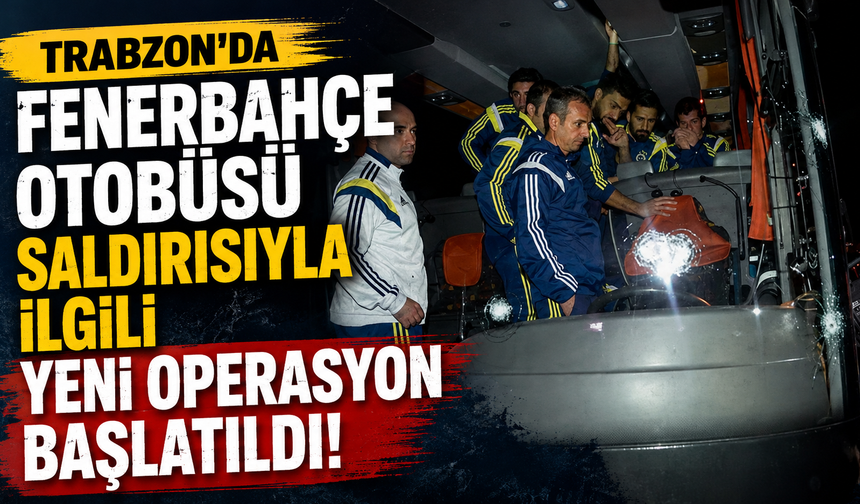 Trabzon’da Fenerbahçe otobüsü saldırısıyla ilgili yeni operasyon başlatıldı