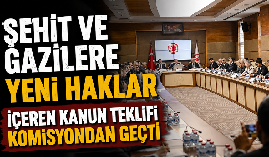 Şehit ve gazilere yeni haklar içeren kanun teklifi komisyondan geçti