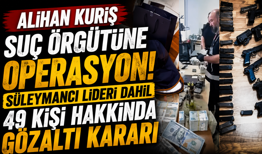 Alihan Kuriş suç örgütüne operasyon! Süleymancıların lideri dahil 49 kişi hakkında gözaltı kararı