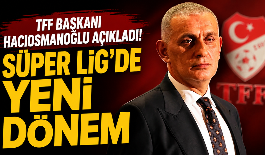 TFF Başkanı Hacıosmanoğlu açıkladı! Süper Lig’de yeni dönem