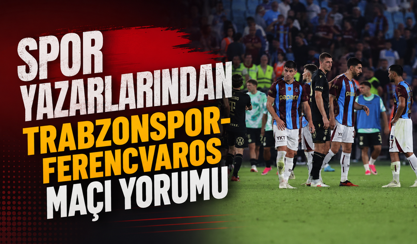 Spor yazarlarından Trabzonspor-Ferencvaros maçı yorumu