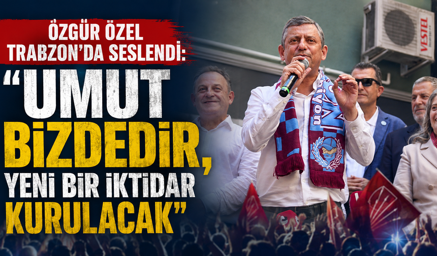 Özgür Özel Trabzon’da seslendi: “Umut bizdedir, yeni bir iktidar kurulacak”