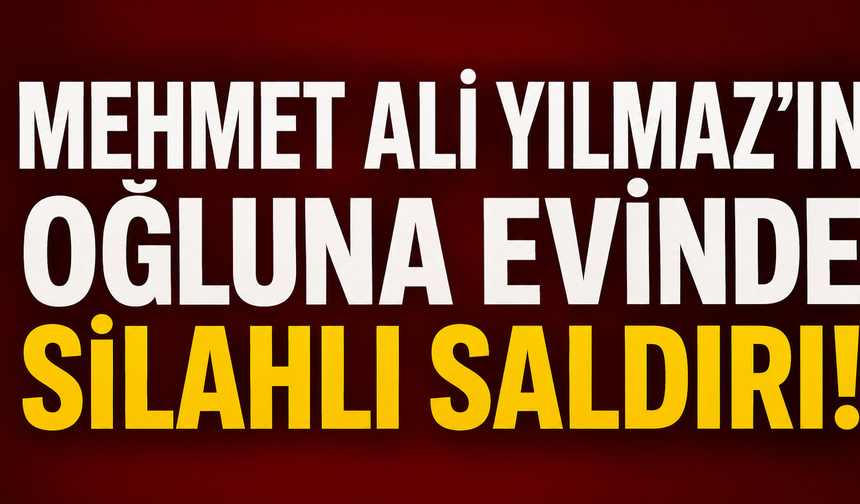 Mehmet Ali Yılmaz’ın oğluna evinde silahlı saldırı