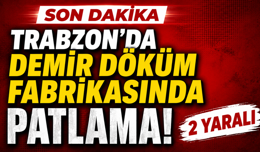 Trabzon'da Demir döküm fabrikasında patlama: 2 yaralı