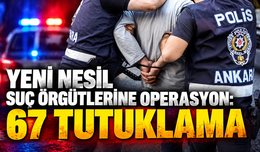 Yeni nesil suç örgütlerine operasyon: 67 tutuklama