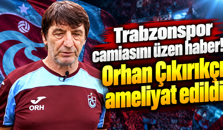 Trabzonspor camiasını üzen haber! Orhan Çıkırıkçı ameliyat edildi