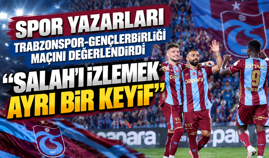 Spor yazarları Trabzonspor-Gençlerbirliği maçını değerlendirdi "Salah'ı izlemek ayrı bir keyif"