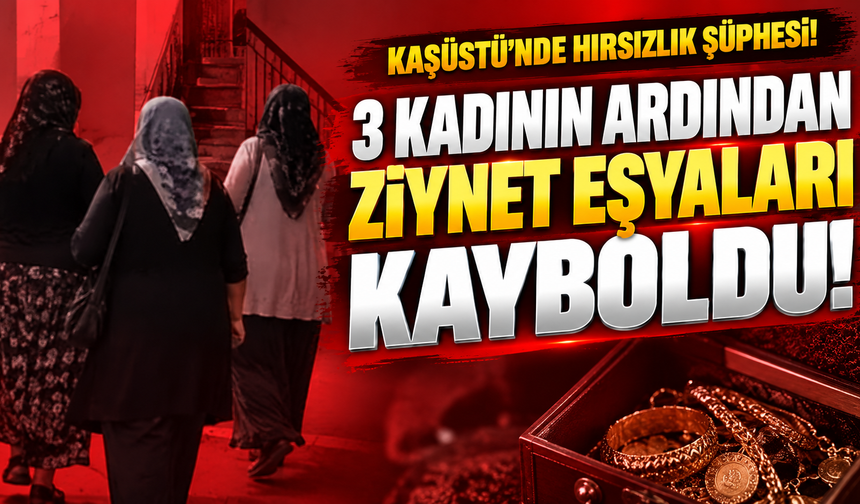 Kaşüstü’nde Hırsızlık Şüphesi: 3 Kadının Ardından Ziynet Eşyaları Kayboldu