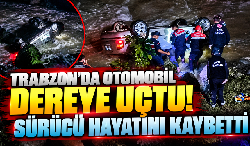 Trabzon’da otomobil dereye uçtu! Sürücü hayatını kaybetti