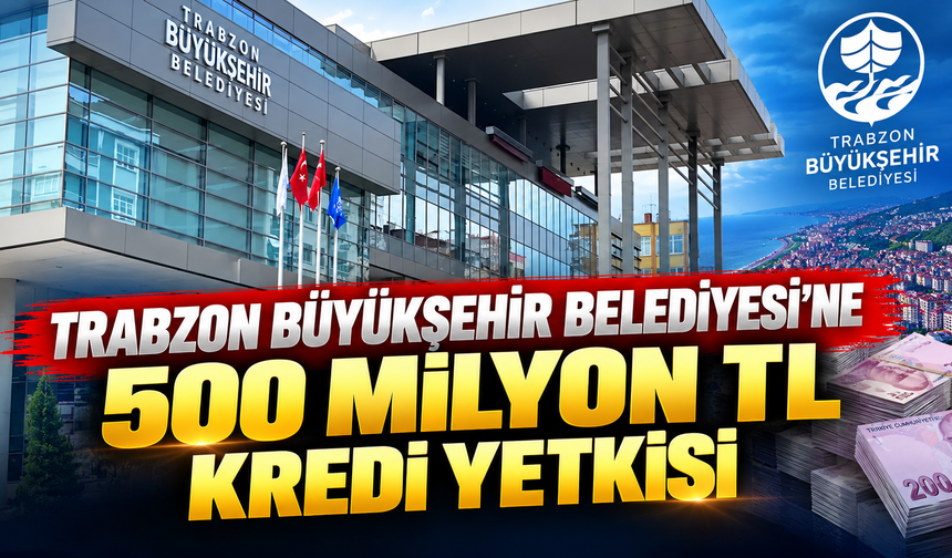 Trabzon Büyükşehir Belediyesi’ne 500 milyon TL kredi yetkisi